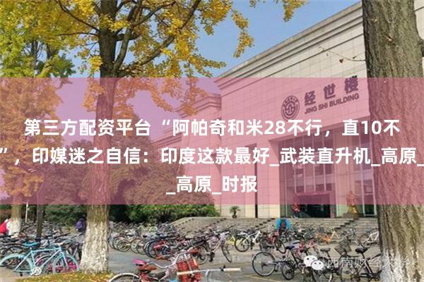 第三方配资平台 “阿帕奇和米28不行，直10不够看”，印媒迷之自信：印度这款最好_武装直升机_高原_时报