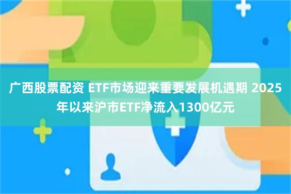 广西股票配资 ETF市场迎来重要发展机遇期 2025年以来沪市ETF净流入1300亿元
