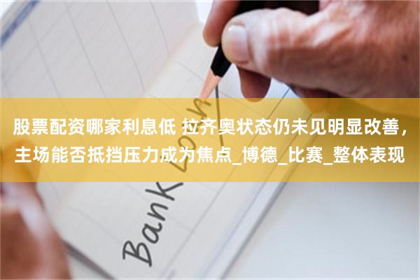 股票配资哪家利息低 拉齐奥状态仍未见明显改善，主场能否抵挡压力成为焦点_博德_比赛_整体表现