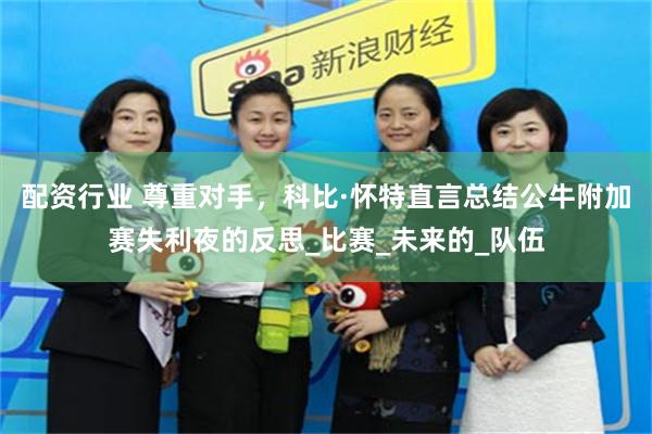 配资行业 尊重对手，科比·怀特直言总结公牛附加赛失利夜的反思_比赛_未来的_队伍