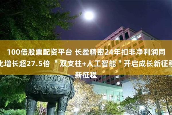 100倍股票配资平台 长盈精密24年扣非净利润同比增长超27.5倍 ＂双支柱+人工智能＂开启成长新征程