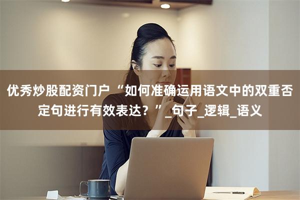优秀炒股配资门户 “如何准确运用语文中的双重否定句进行有效表达？”_句子_逻辑_语义