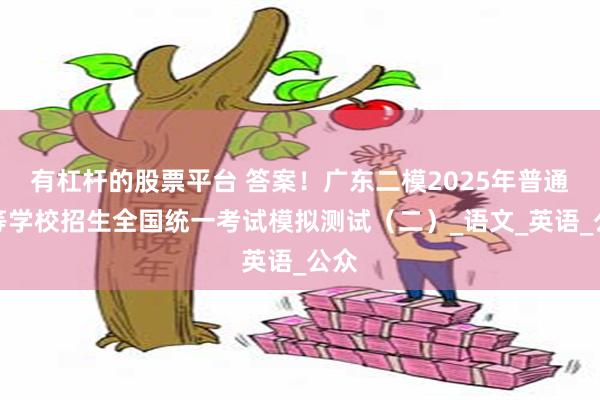 有杠杆的股票平台 答案！广东二模2025年普通高等学校招生全国统一考试模拟测试（二）_语文_英语_公众