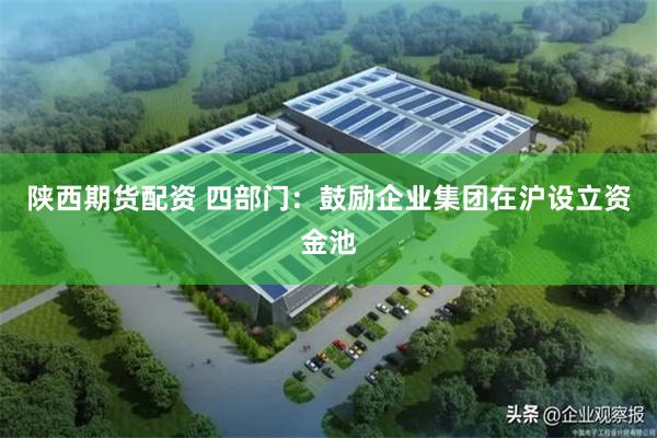 陕西期货配资 四部门：鼓励企业集团在沪设立资金池