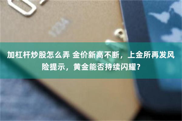 加杠杆炒股怎么弄 金价新高不断，上金所再发风险提示，黄金能否持续闪耀？