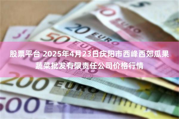 股票平台 2025年4月23日庆阳市西峰西郊瓜果蔬菜批发有限责任公司价格行情