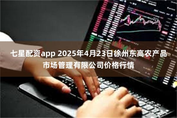 七星配资app 2025年4月23日徐州东高农产品市场管理有限公司价格行情