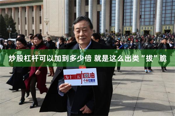 炒股杠杆可以加到多少倍 就是这么出类“拔”脆