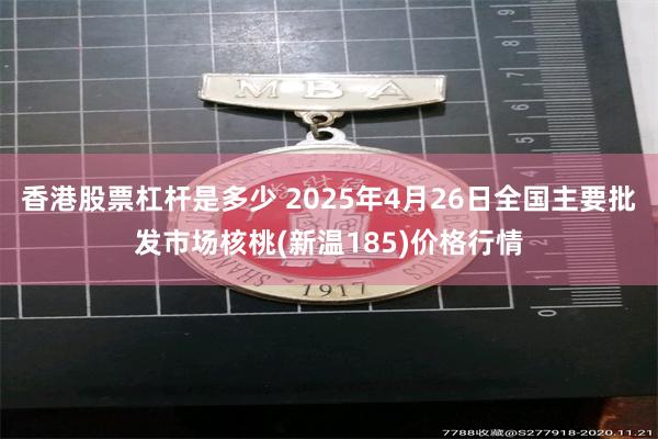 香港股票杠杆是多少 2025年4月26日全国主要批发市场核桃(新温185)价格行情