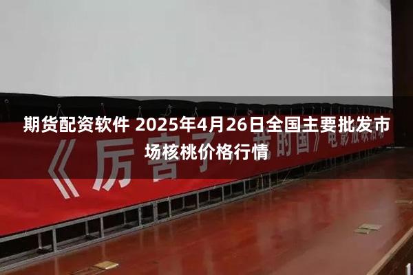 期货配资软件 2025年4月26日全国主要批发市场核桃价格行情