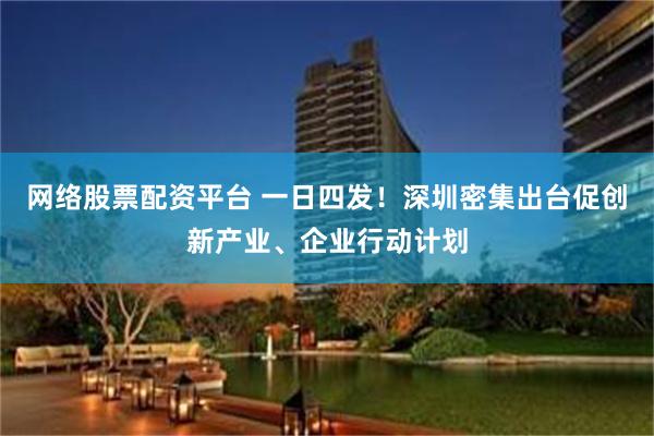 网络股票配资平台 一日四发！深圳密集出台促创新产业、企业行动计划