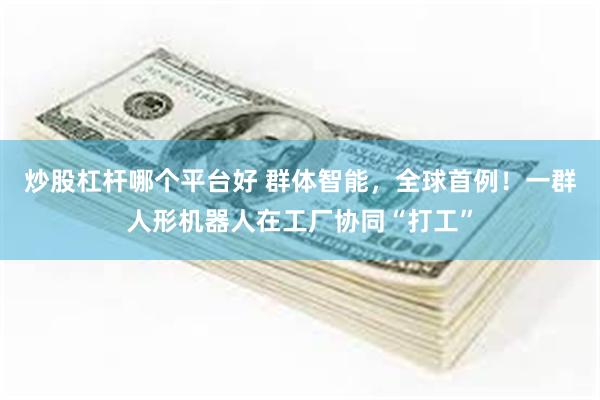 炒股杠杆哪个平台好 群体智能，全球首例！一群人形机器人在工厂协同“打工”