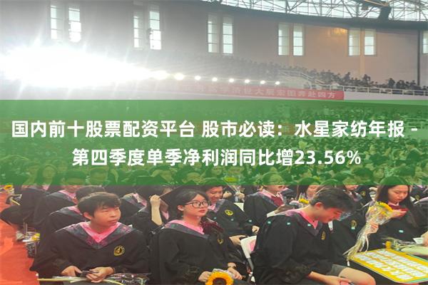 国内前十股票配资平台 股市必读：水星家纺年报 - 第四季度单季净利润同比增23.56%