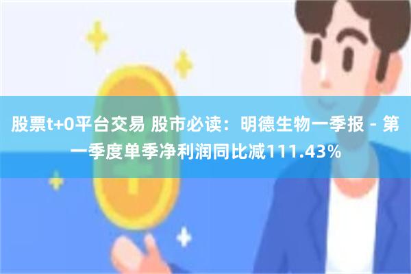 股票t+0平台交易 股市必读：明德生物一季报 - 第一季度单季净利润同比减111.43%