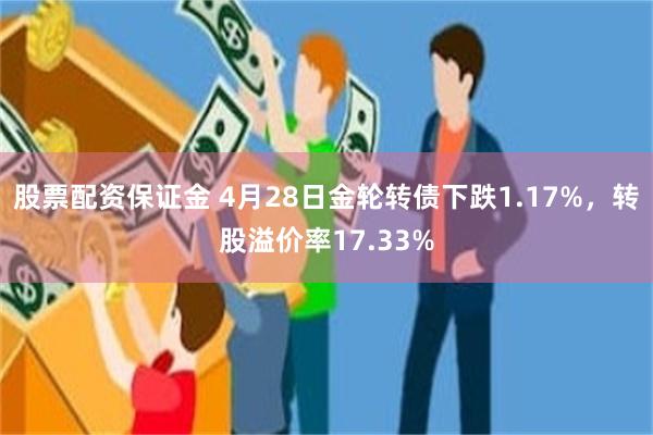 股票配资保证金 4月28日金轮转债下跌1.17%，转股溢价率17.33%
