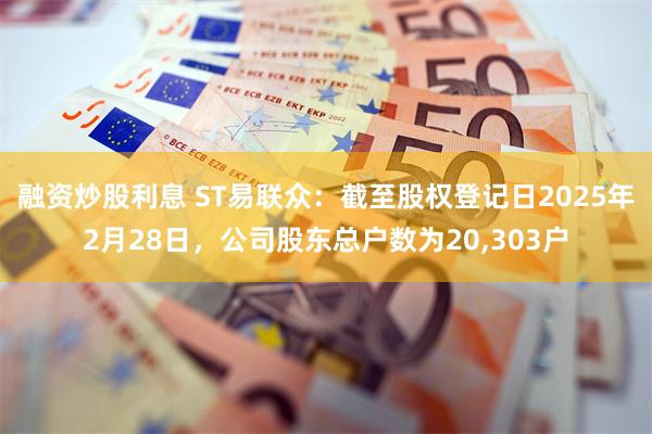 融资炒股利息 ST易联众：截至股权登记日2025年2月28日，公司股东总户数为20,303户
