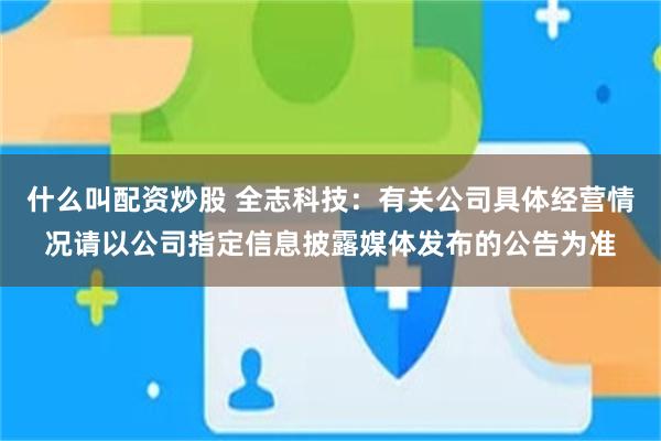 什么叫配资炒股 全志科技：有关公司具体经营情况请以公司指定信息披露媒体发布的公告为准