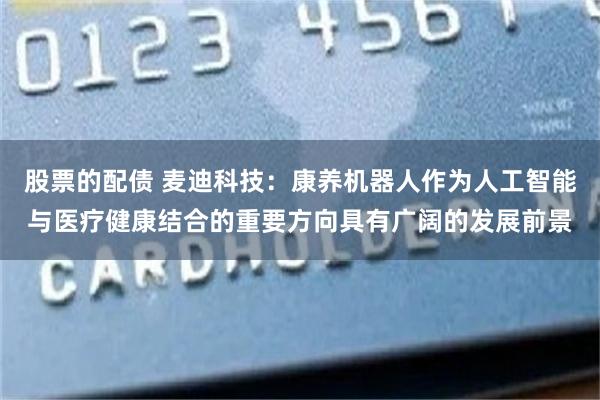 股票的配债 麦迪科技：康养机器人作为人工智能与医疗健康结合的重要方向具有广阔的发展前景
