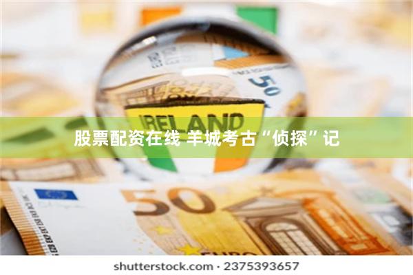 股票配资在线 羊城考古“侦探”记