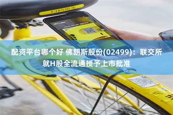 配资平台哪个好 佛朗斯股份(02499)：联交所就H股全流通授予上市批准