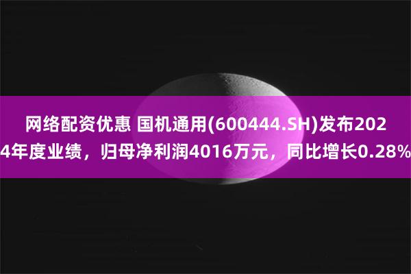网络配资优惠 国机通用(600444.SH)发布2024年度业绩，归母净利润4016万元，同比增长0.28%