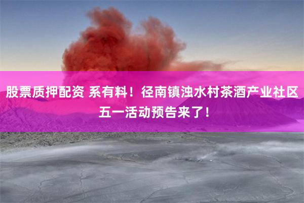 股票质押配资 系有料！径南镇浊水村茶酒产业社区 五一活动预告来了！
