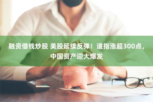 融资借钱炒股 美股延续反弹！道指涨超300点，中国资产迎大爆发