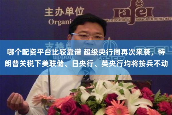 哪个配资平台比较靠谱 超级央行周再次来袭，特朗普关税下美联储、日央行、英央行均将按兵不动