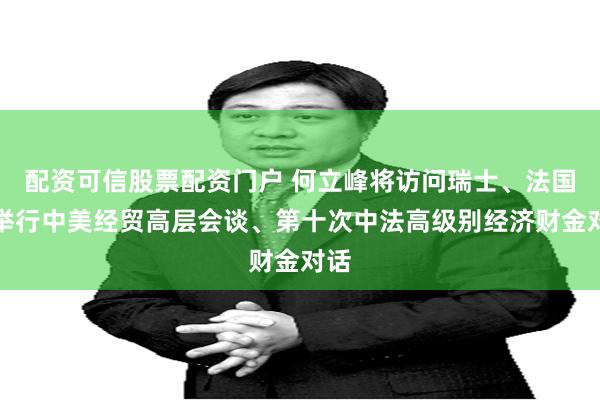 配资可信股票配资门户 何立峰将访问瑞士、法国并举行中美经贸高层会谈、第十次中法高级别经济财金对话