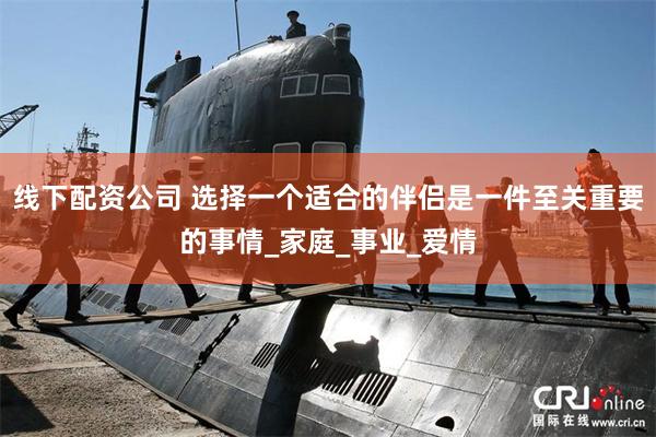 线下配资公司 选择一个适合的伴侣是一件至关重要的事情_家庭_事业_爱情