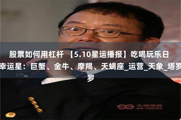 股票如何用杠杆 【5.10星运播报】吃喝玩乐日 幸运星：巨蟹、金牛、摩羯、天蝎座_运营_天象_塔罗