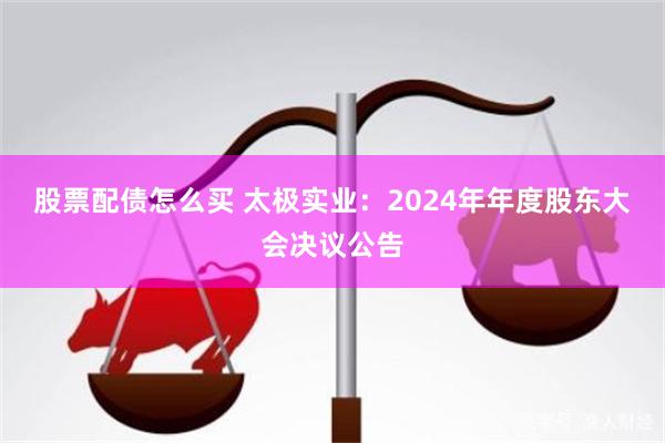 股票配债怎么买 太极实业：2024年年度股东大会决议公告