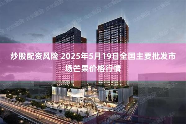 炒股配资风险 2025年5月19日全国主要批发市场芒果价格行情