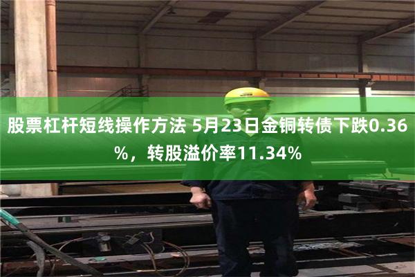 股票杠杆短线操作方法 5月23日金铜转债下跌0.36%，转股溢价率11.34%