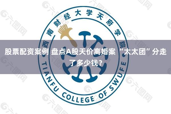 股票配资案例 盘点A股天价离婚案 “太太团”分走了多少钱？