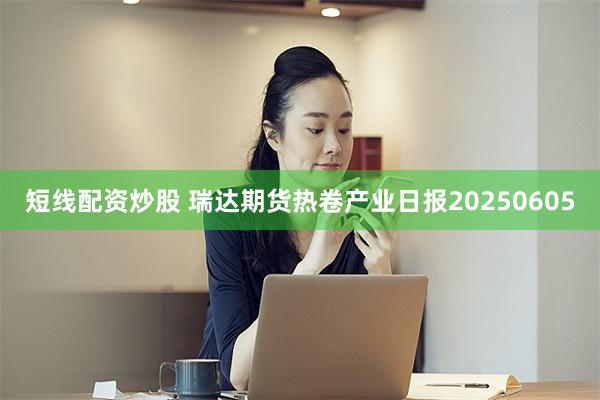 短线配资炒股 瑞达期货热卷产业日报20250605