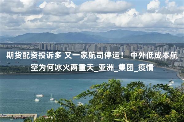 期货配资投诉多 又一家航司停运！ 中外低成本航空为何冰火两重天_亚洲_集团_疫情
