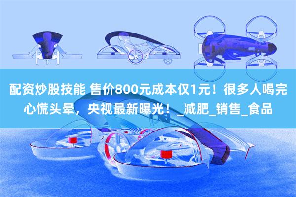 配资炒股技能 售价800元成本仅1元！很多人喝完心慌头晕，央视最新曝光！_减肥_销售_食品