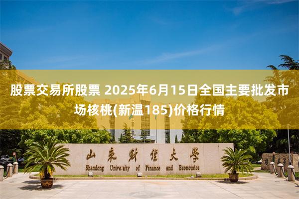 股票交易所股票 2025年6月15日全国主要批发市场核桃(新温185)价格行情