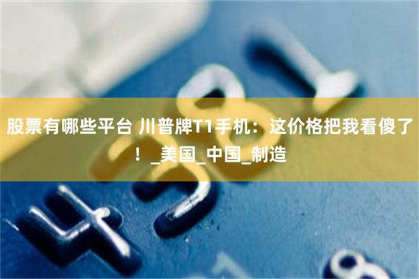 股票有哪些平台 川普牌T1手机：这价格把我看傻了！_美国_中国_制造
