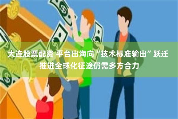 大连股票配资 平台出海向“技术标准输出”跃迁 推进全球化征途仍需多方合力