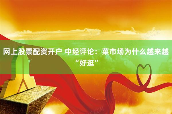 网上股票配资开户 中经评论：菜市场为什么越来越“好逛”