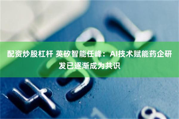 配资炒股杠杆 英矽智能任峰：AI技术赋能药企研发已逐渐成为共识