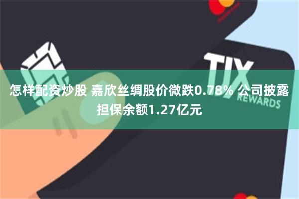 怎样配资炒股 嘉欣丝绸股价微跌0.78% 公司披露担保余额1.27亿元