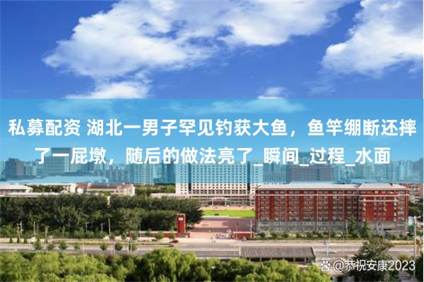 私募配资 湖北一男子罕见钓获大鱼，鱼竿绷断还摔了一屁墩，随后的做法亮了_瞬间_过程_水面