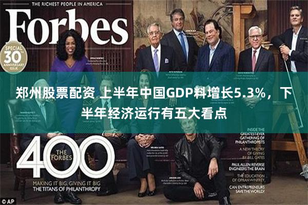 郑州股票配资 上半年中国GDP料增长5.3%，下半年经济运行有五大看点