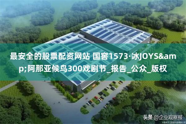 最安全的股票配资网站 国窖1573·冰JOYS&阿那亚候鸟300戏剧节_报告_公众_版权