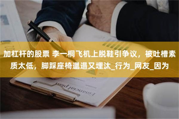 加杠杆的股票 李一桐飞机上脱鞋引争议，被吐槽素质太低，脚踩座椅邋遢又埋汰_行为_网友_因为