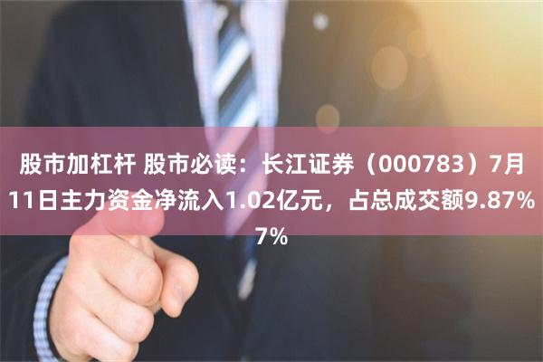 股市加杠杆 股市必读：长江证券（000783）7月11日主力资金净流入1.02亿元，占总成交额9.87%