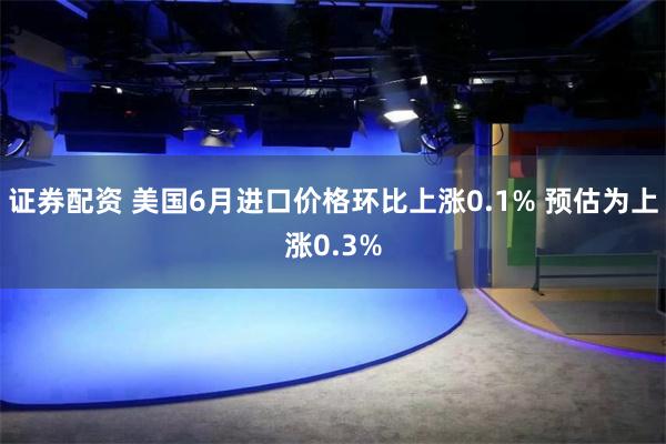 证券配资 美国6月进口价格环比上涨0.1% 预估为上涨0.3%